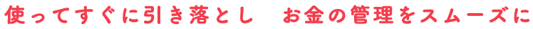 使ってすぐに引き落とし お金の管理をスムーズに