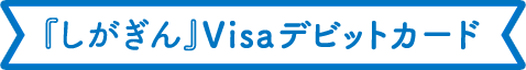 『しがぎん』Visaデビットカード