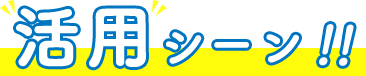活用シーン!!