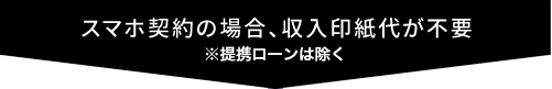 スマホ契約の場合、収入印紙代が不要　※提携ローンは除く