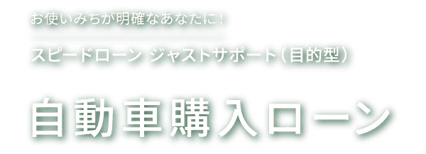 お使いみちが明確なあなたに!スピードローン ジャストサポート（目的型）自動車購入ローン