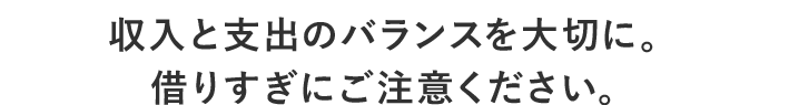 収入と支出のバランスを大切に。借りすぎにご注意ください。